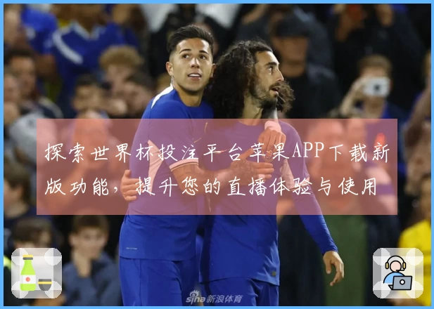 探索世界杯投注平台苹果APP下载新版功能，提升您的直播体验与使用便捷性