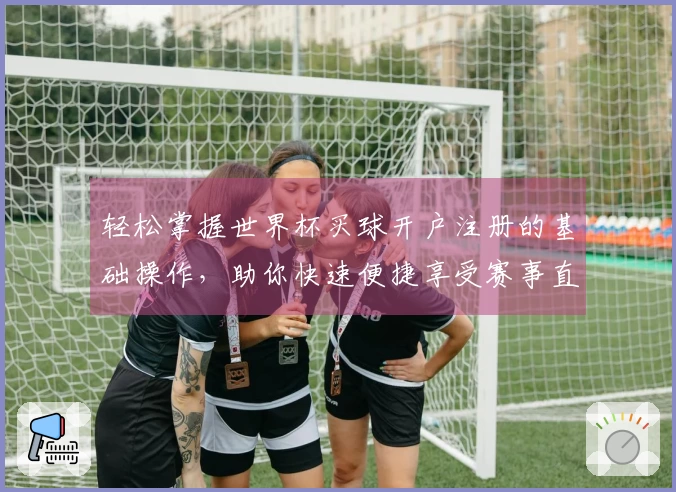 轻松掌握世界杯买球开户注册的基础操作，助你快速便捷享受赛事直播体验