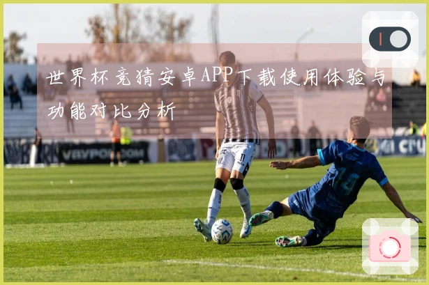 世界杯竞猜安卓APP下载使用体验与功能对比分析