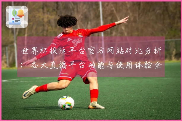 世界杯投注平台官方网站对比分析：各大直播平台功能与使用体验全解读