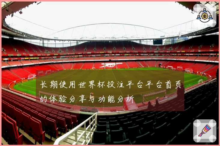 长期使用世界杯投注平台平台首页的体验分享与功能分析