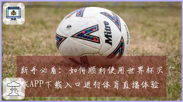 新手必看：如何顺利使用世界杯买球APP下载入口进行体育直播体验