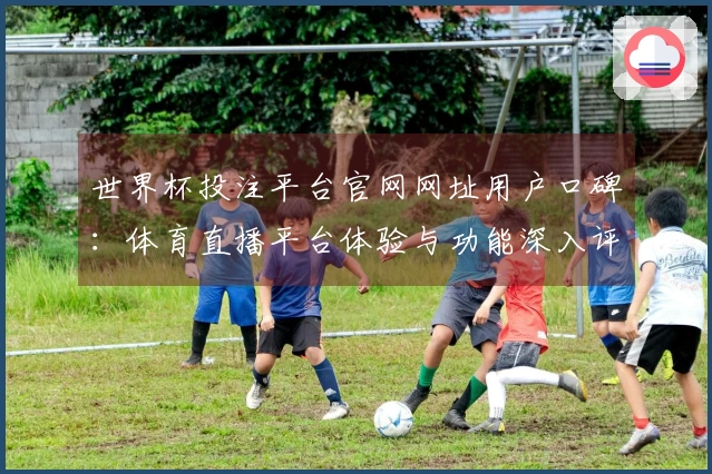 世界杯投注平台官网网址用户口碑：体育直播平台体验与功能深入评测