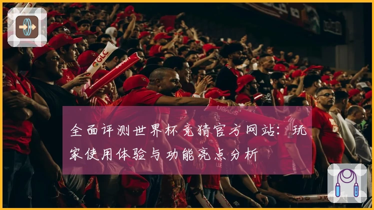 全面评测世界杯竞猜官方网站：玩家使用体验与功能亮点分析