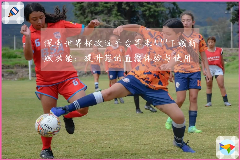 探索世界杯投注平台苹果APP下载新版功能，提升您的直播体验与使用便捷性